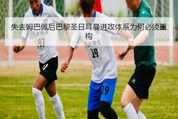 失去姆巴佩后巴黎圣日耳曼进攻体系为何必须重构